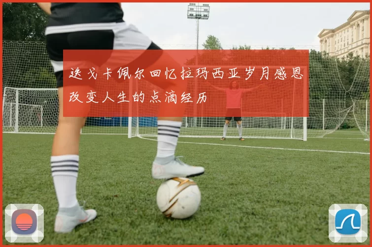 迭戈卡佩尔回忆拉玛西亚岁月感恩改变人生的点滴经历
