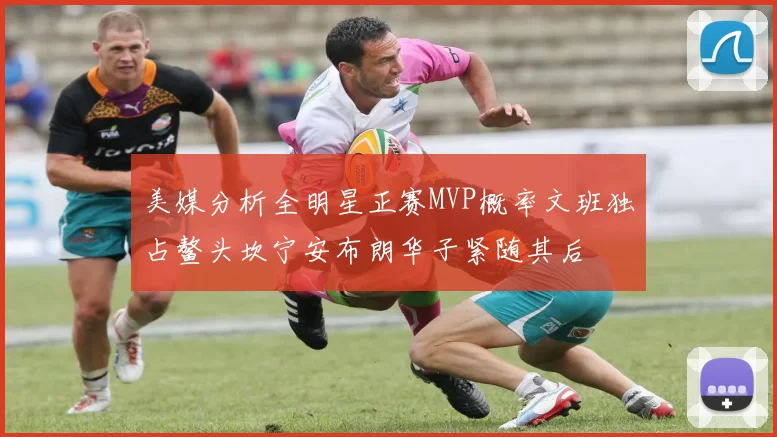 美媒分析全明星正赛MVP概率文班独占鳌头坎宁安布朗华子紧随其后