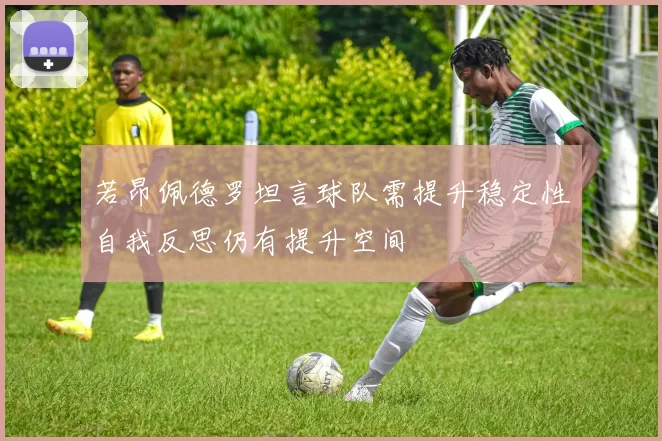 若昂佩德罗坦言球队需提升稳定性自我反思仍有提升空间