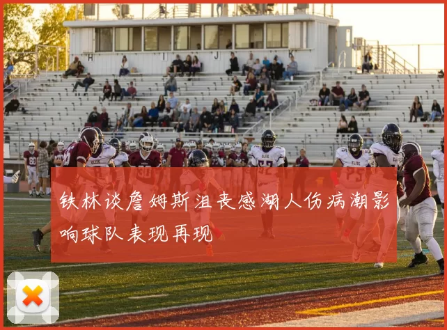铁林谈詹姆斯沮丧感湖人伤病潮影响球队表现再现