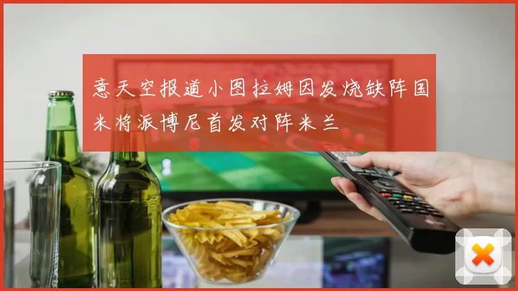 意天空报道小图拉姆因发烧缺阵国米将派博尼首发对阵米兰