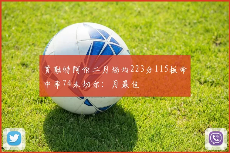 贾勒特阿伦二月场均223分115板命中率74米切尔：月最佳