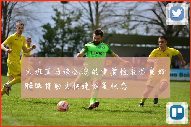 文班亚马谈休息的重要性表示良好睡眠将助力快速恢复状态