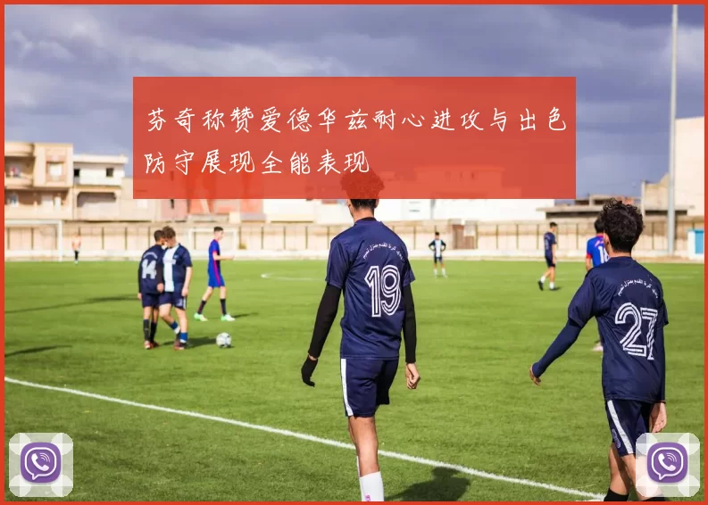 芬奇称赞爱德华兹耐心进攻与出色防守展现全能表现