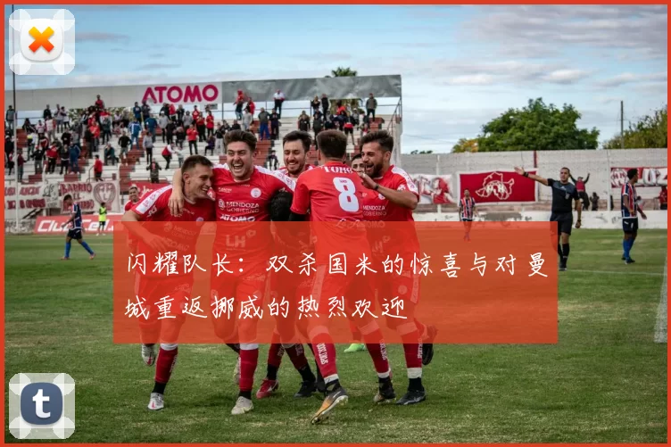闪耀队长：双杀国米的惊喜与对曼城重返挪威的热烈欢迎