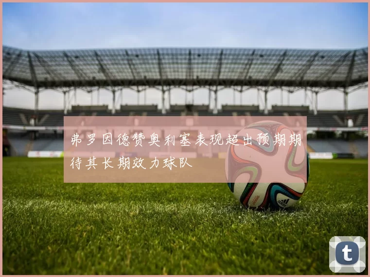 弗罗因德赞奥利塞表现超出预期期待其长期效力球队