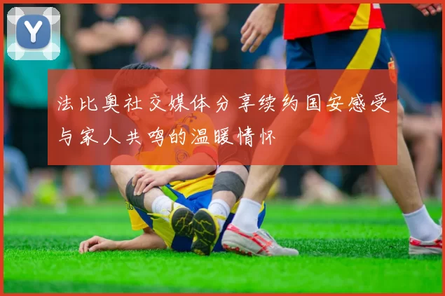 法比奥社交媒体分享续约国安感受与家人共鸣的温暖情怀