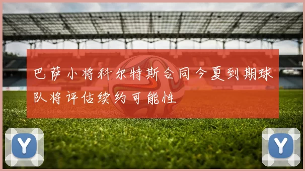 巴萨小将科尔特斯合同今夏到期球队将评估续约可能性