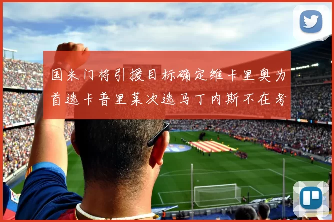 国米门将引援目标确定维卡里奥为首选卡普里莱次选马丁内斯不在考虑之中