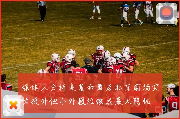 媒体人分析麦基加盟后北京前场实力提升但小外援短缺成最大隐忧